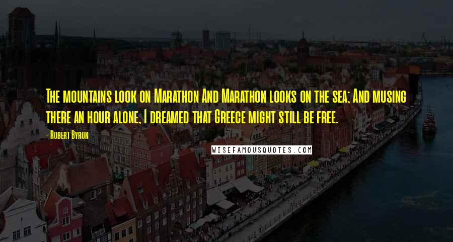 Robert Byron Quotes: The mountains look on Marathon And Marathon looks on the sea; And musing there an hour alone, I dreamed that Greece might still be free.