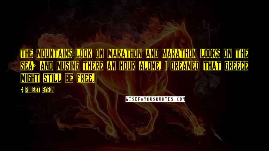Robert Byron Quotes: The mountains look on Marathon And Marathon looks on the sea; And musing there an hour alone, I dreamed that Greece might still be free.