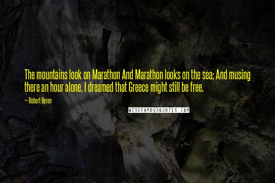Robert Byron Quotes: The mountains look on Marathon And Marathon looks on the sea; And musing there an hour alone, I dreamed that Greece might still be free.