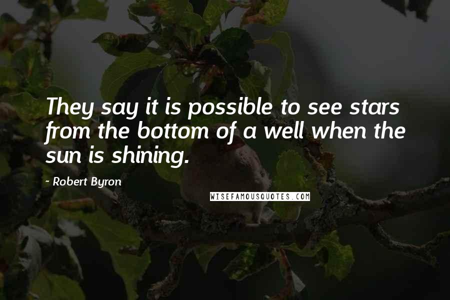 Robert Byron Quotes: They say it is possible to see stars from the bottom of a well when the sun is shining.