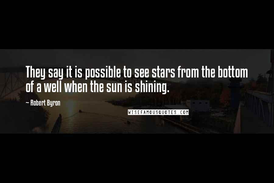 Robert Byron Quotes: They say it is possible to see stars from the bottom of a well when the sun is shining.