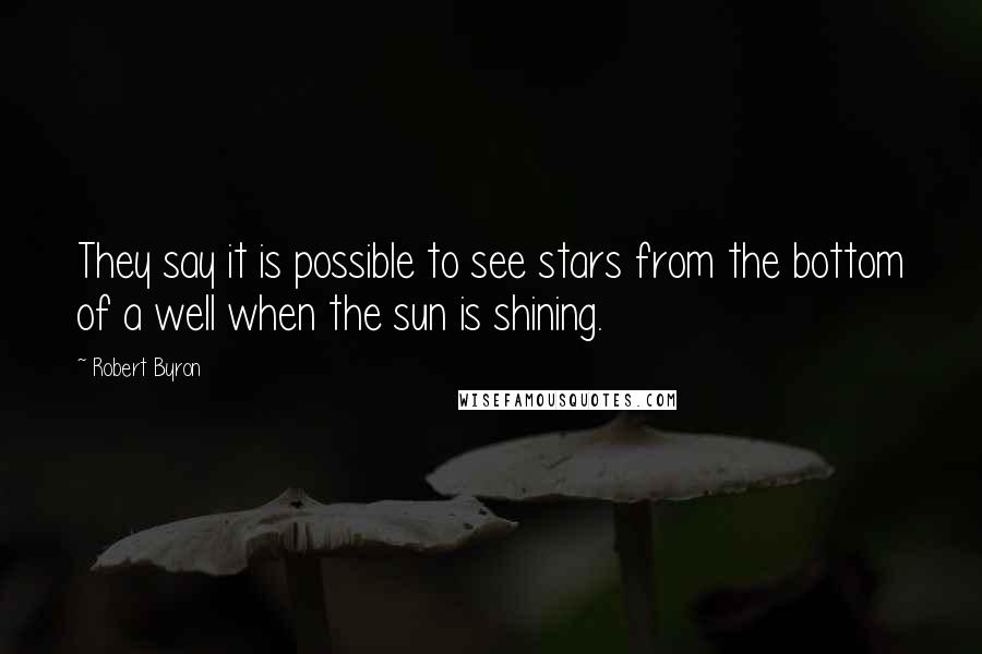 Robert Byron Quotes: They say it is possible to see stars from the bottom of a well when the sun is shining.