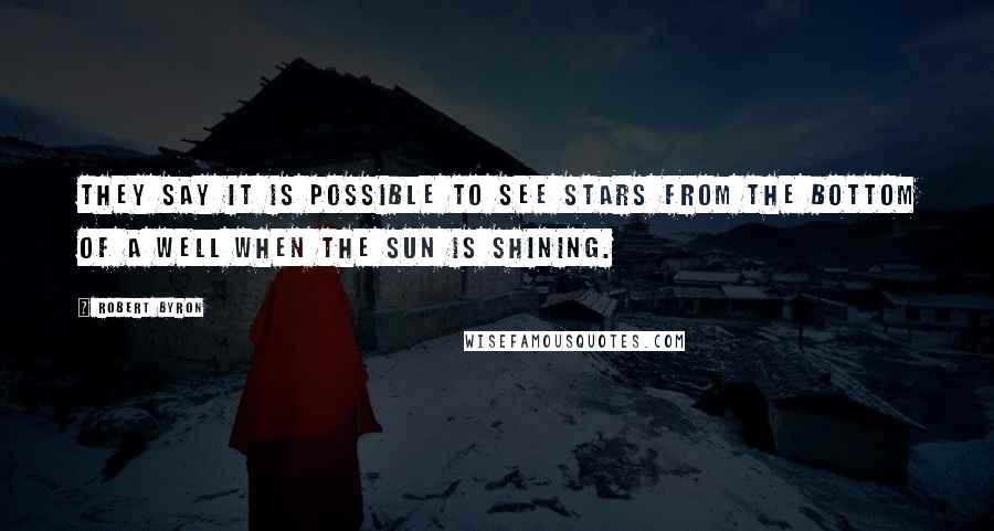 Robert Byron Quotes: They say it is possible to see stars from the bottom of a well when the sun is shining.