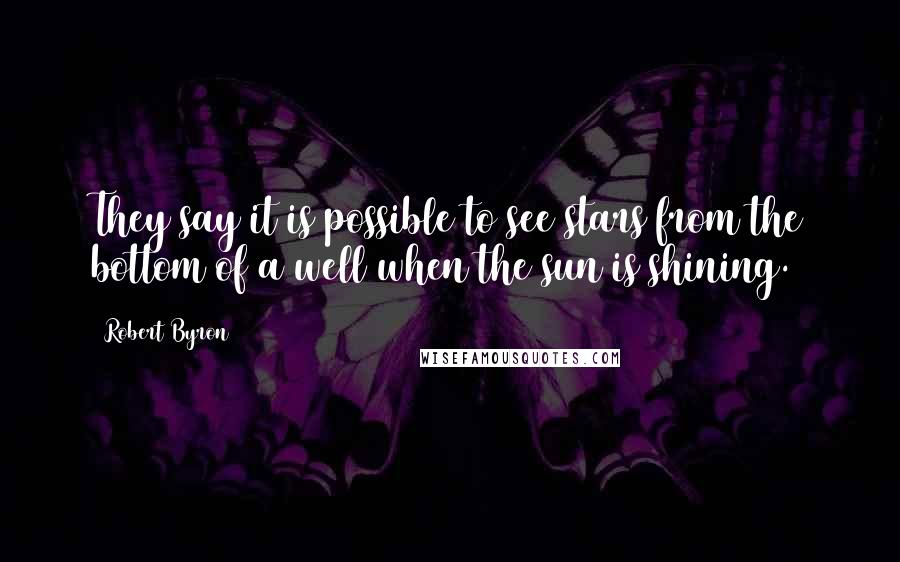 Robert Byron Quotes: They say it is possible to see stars from the bottom of a well when the sun is shining.