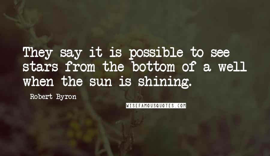 Robert Byron Quotes: They say it is possible to see stars from the bottom of a well when the sun is shining.