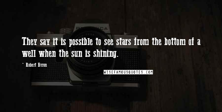 Robert Byron Quotes: They say it is possible to see stars from the bottom of a well when the sun is shining.