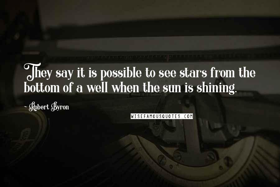 Robert Byron Quotes: They say it is possible to see stars from the bottom of a well when the sun is shining.