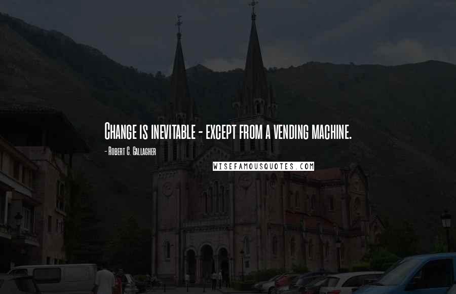 Robert C. Gallagher Quotes: Change is inevitable - except from a vending machine.