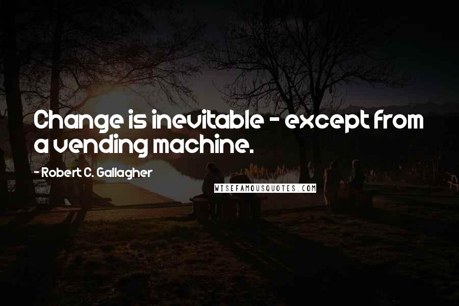 Robert C. Gallagher Quotes: Change is inevitable - except from a vending machine.