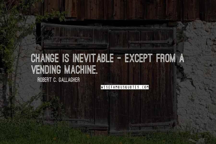 Robert C. Gallagher Quotes: Change is inevitable - except from a vending machine.