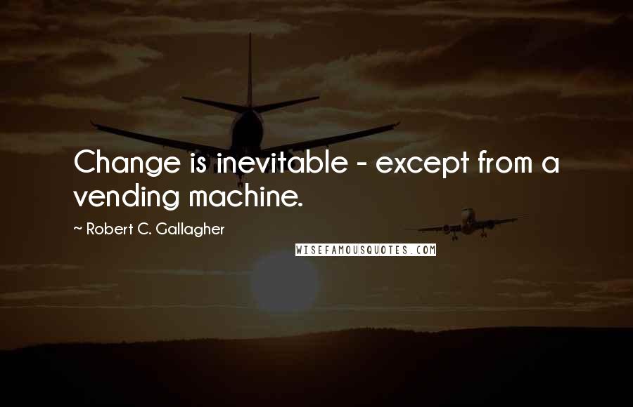 Robert C. Gallagher Quotes: Change is inevitable - except from a vending machine.