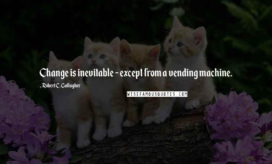 Robert C. Gallagher Quotes: Change is inevitable - except from a vending machine.