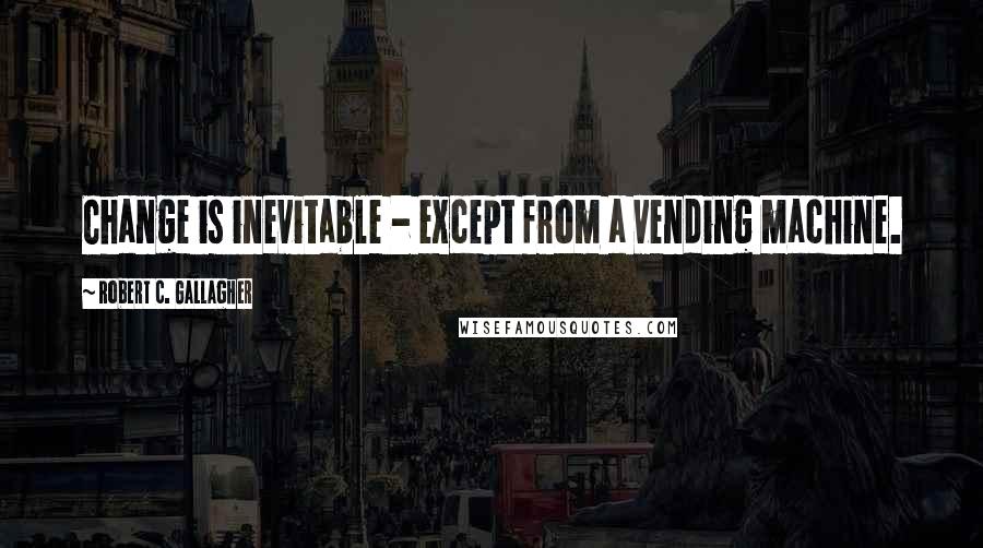 Robert C. Gallagher Quotes: Change is inevitable - except from a vending machine.