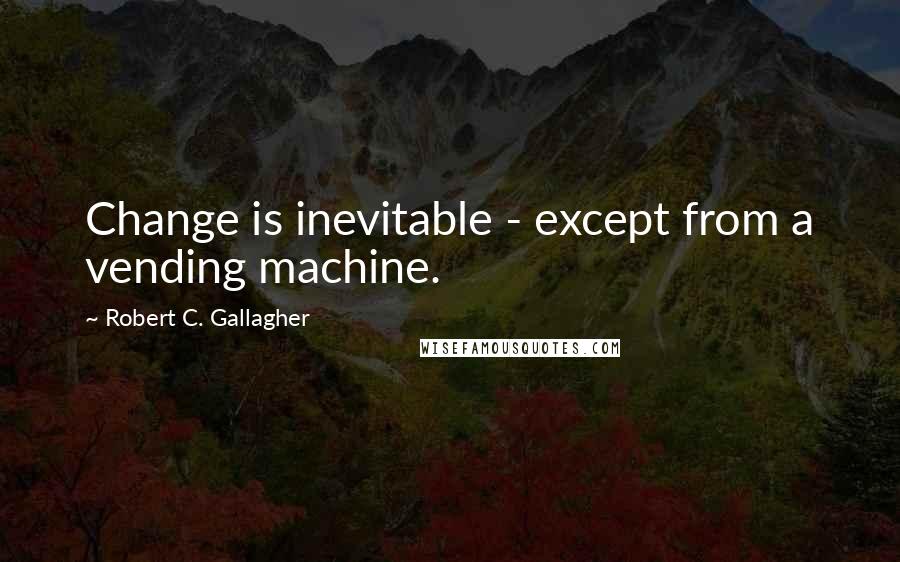 Robert C. Gallagher Quotes: Change is inevitable - except from a vending machine.