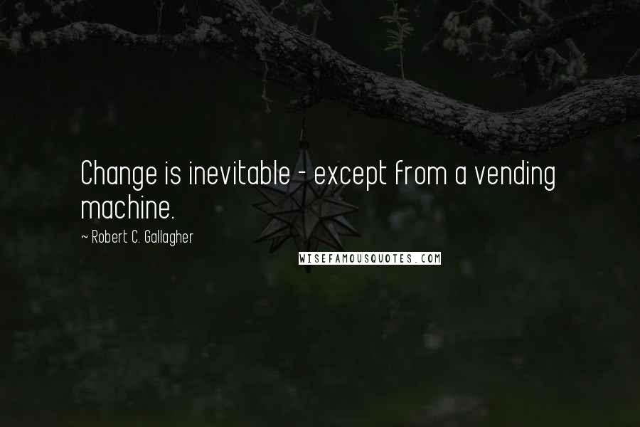 Robert C. Gallagher Quotes: Change is inevitable - except from a vending machine.