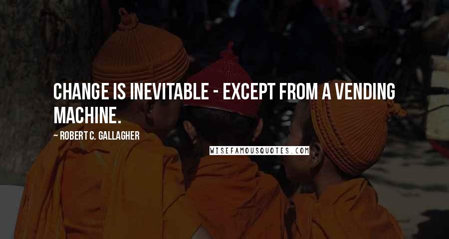 Robert C. Gallagher Quotes: Change is inevitable - except from a vending machine.