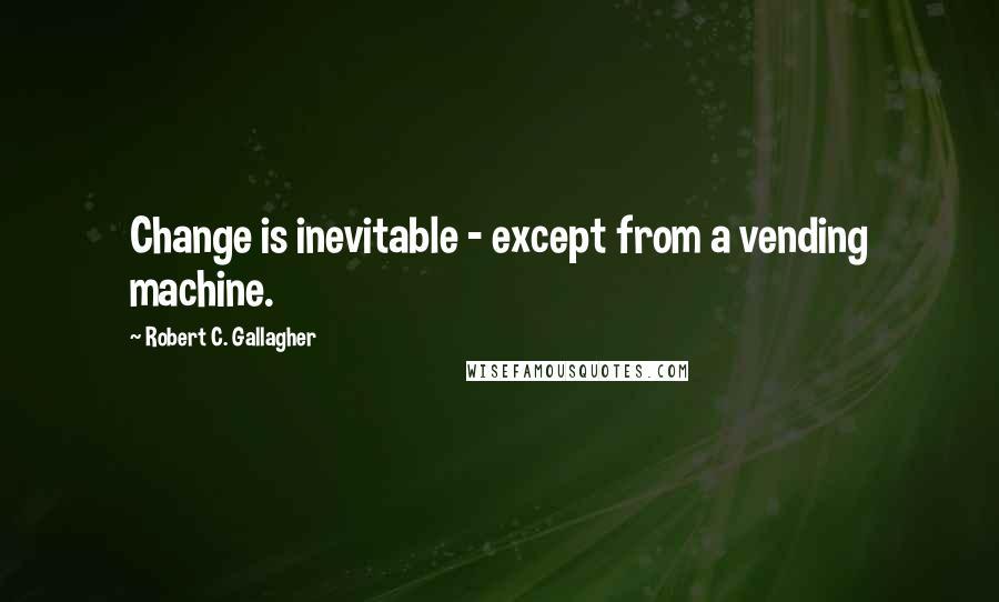 Robert C. Gallagher Quotes: Change is inevitable - except from a vending machine.