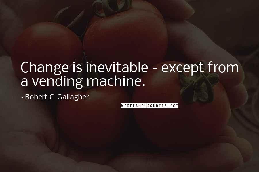 Robert C. Gallagher Quotes: Change is inevitable - except from a vending machine.