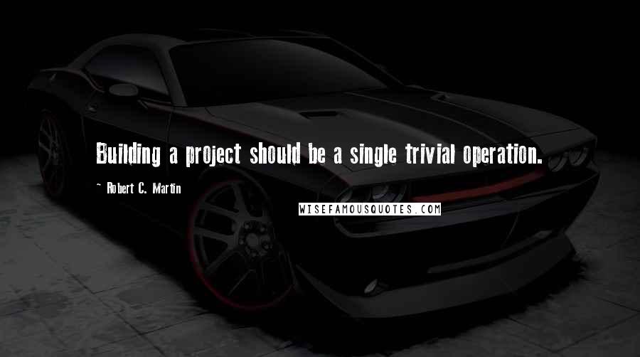Robert C. Martin Quotes: Building a project should be a single trivial operation.