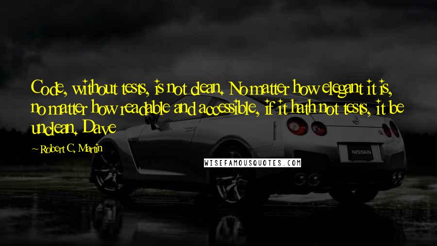 Robert C. Martin Quotes: Code, without tests, is not clean. No matter how elegant it is, no matter how readable and accessible, if it hath not tests, it be unclean. Dave