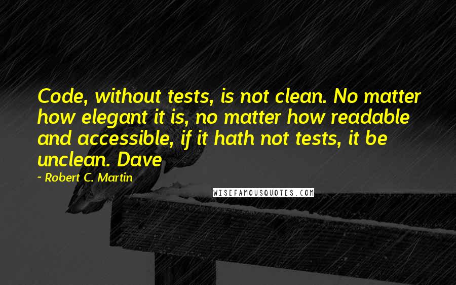 Robert C. Martin Quotes: Code, without tests, is not clean. No matter how elegant it is, no matter how readable and accessible, if it hath not tests, it be unclean. Dave