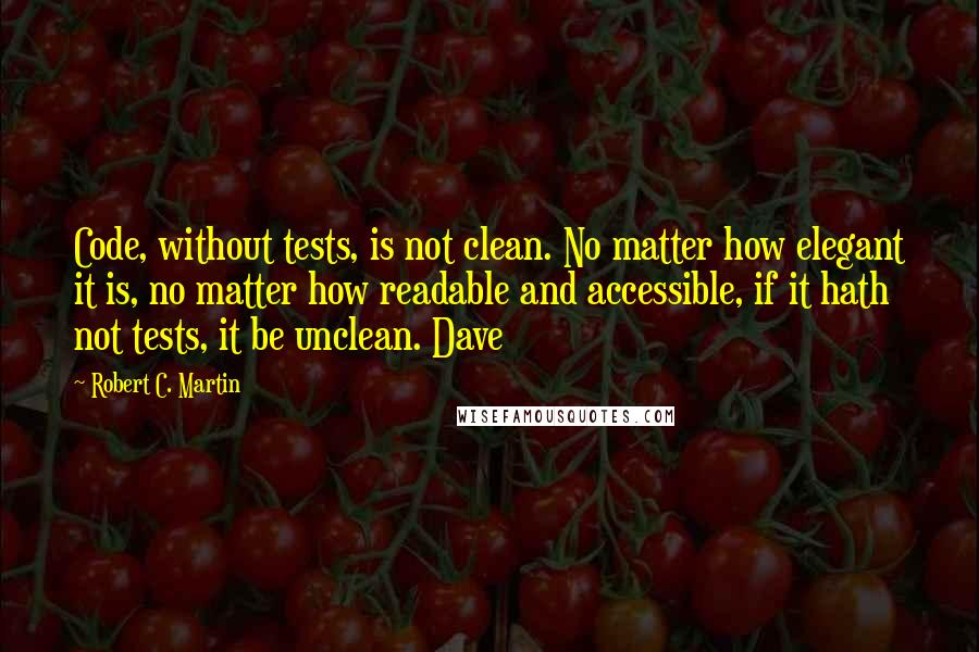 Robert C. Martin Quotes: Code, without tests, is not clean. No matter how elegant it is, no matter how readable and accessible, if it hath not tests, it be unclean. Dave