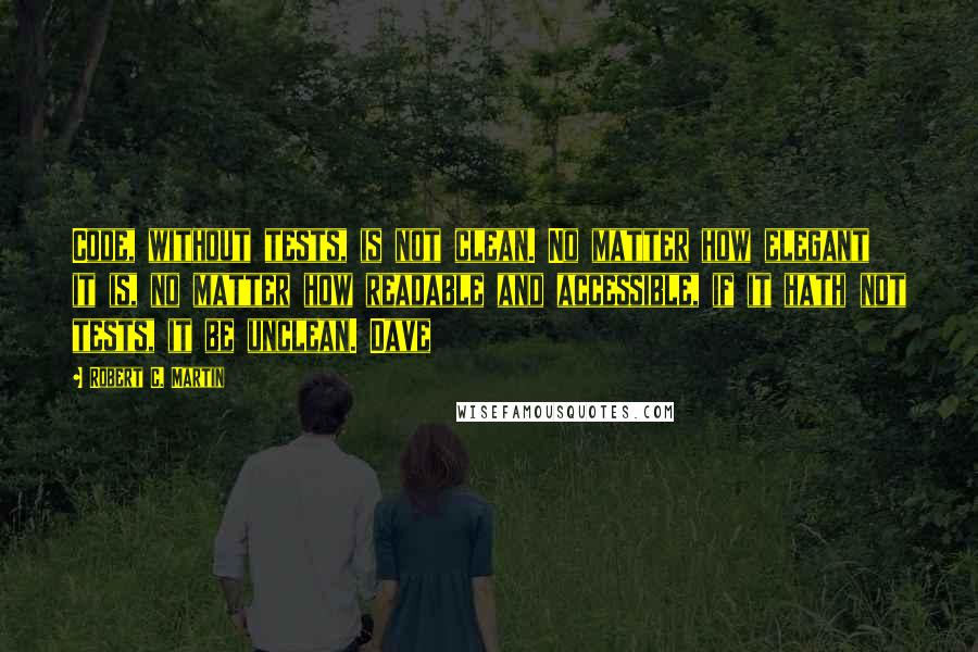 Robert C. Martin Quotes: Code, without tests, is not clean. No matter how elegant it is, no matter how readable and accessible, if it hath not tests, it be unclean. Dave