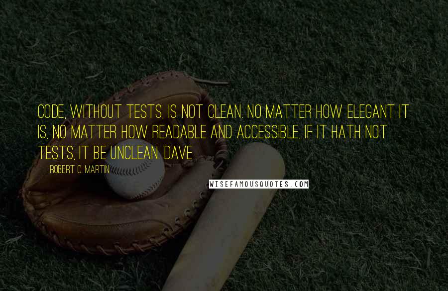 Robert C. Martin Quotes: Code, without tests, is not clean. No matter how elegant it is, no matter how readable and accessible, if it hath not tests, it be unclean. Dave