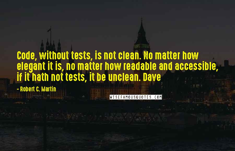 Robert C. Martin Quotes: Code, without tests, is not clean. No matter how elegant it is, no matter how readable and accessible, if it hath not tests, it be unclean. Dave