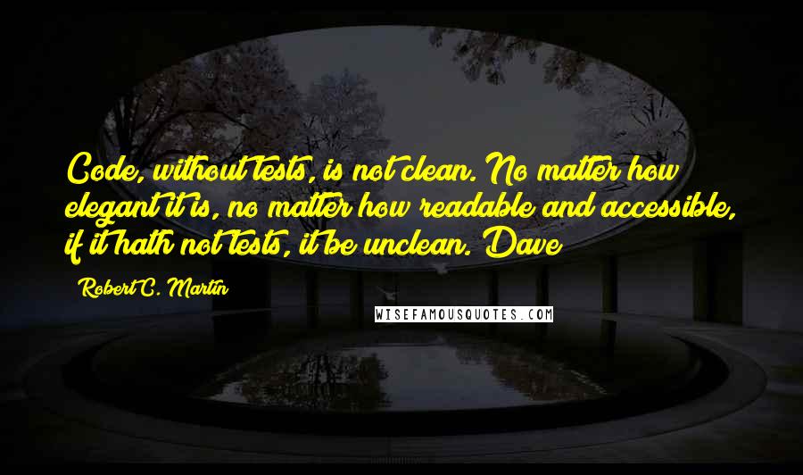 Robert C. Martin Quotes: Code, without tests, is not clean. No matter how elegant it is, no matter how readable and accessible, if it hath not tests, it be unclean. Dave