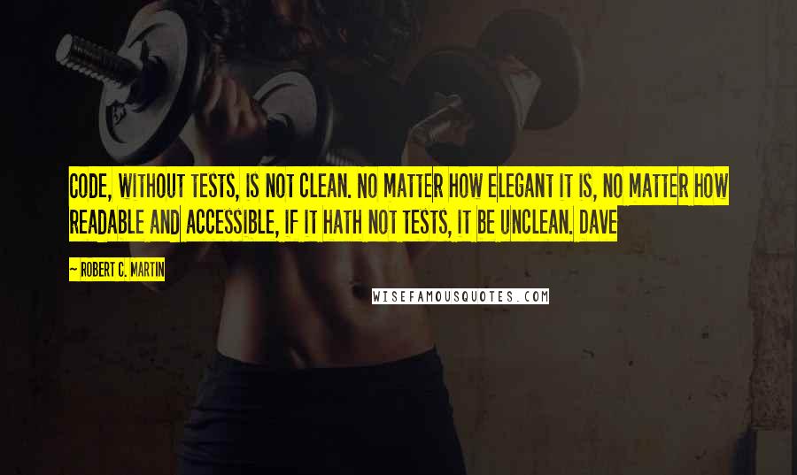 Robert C. Martin Quotes: Code, without tests, is not clean. No matter how elegant it is, no matter how readable and accessible, if it hath not tests, it be unclean. Dave