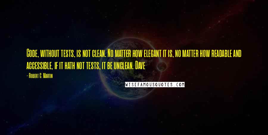 Robert C. Martin Quotes: Code, without tests, is not clean. No matter how elegant it is, no matter how readable and accessible, if it hath not tests, it be unclean. Dave