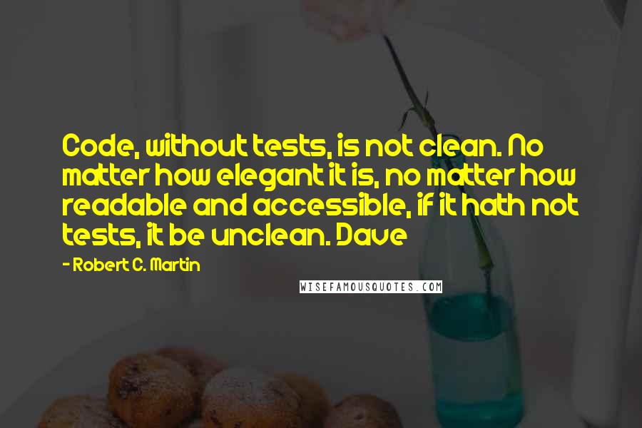 Robert C. Martin Quotes: Code, without tests, is not clean. No matter how elegant it is, no matter how readable and accessible, if it hath not tests, it be unclean. Dave