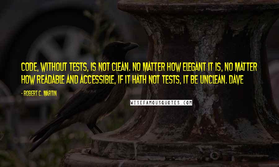 Robert C. Martin Quotes: Code, without tests, is not clean. No matter how elegant it is, no matter how readable and accessible, if it hath not tests, it be unclean. Dave