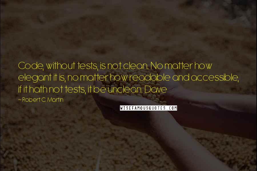 Robert C. Martin Quotes: Code, without tests, is not clean. No matter how elegant it is, no matter how readable and accessible, if it hath not tests, it be unclean. Dave