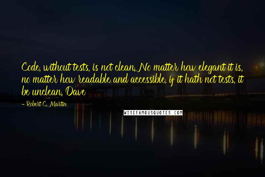 Robert C. Martin Quotes: Code, without tests, is not clean. No matter how elegant it is, no matter how readable and accessible, if it hath not tests, it be unclean. Dave