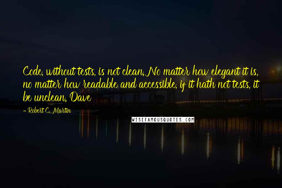 Robert C. Martin Quotes: Code, without tests, is not clean. No matter how elegant it is, no matter how readable and accessible, if it hath not tests, it be unclean. Dave