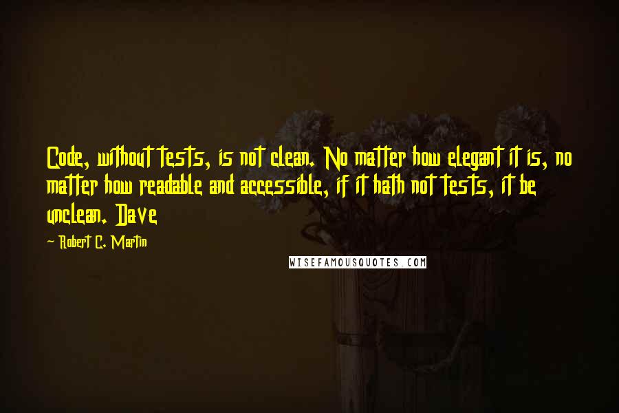 Robert C. Martin Quotes: Code, without tests, is not clean. No matter how elegant it is, no matter how readable and accessible, if it hath not tests, it be unclean. Dave