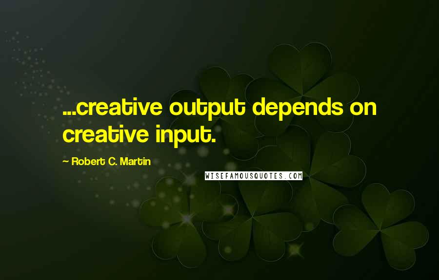 Robert C. Martin Quotes: ...creative output depends on creative input.