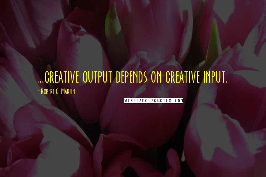Robert C. Martin Quotes: ...creative output depends on creative input.