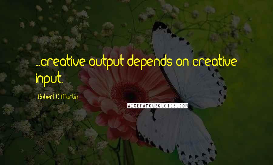 Robert C. Martin Quotes: ...creative output depends on creative input.