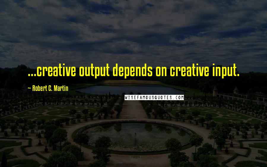 Robert C. Martin Quotes: ...creative output depends on creative input.