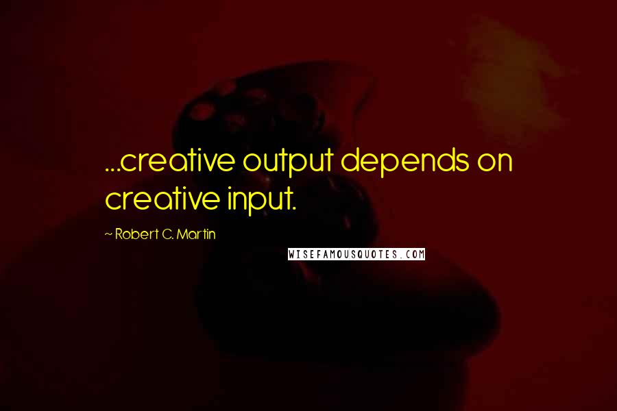 Robert C. Martin Quotes: ...creative output depends on creative input.