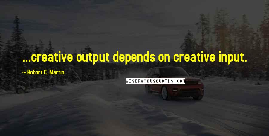 Robert C. Martin Quotes: ...creative output depends on creative input.