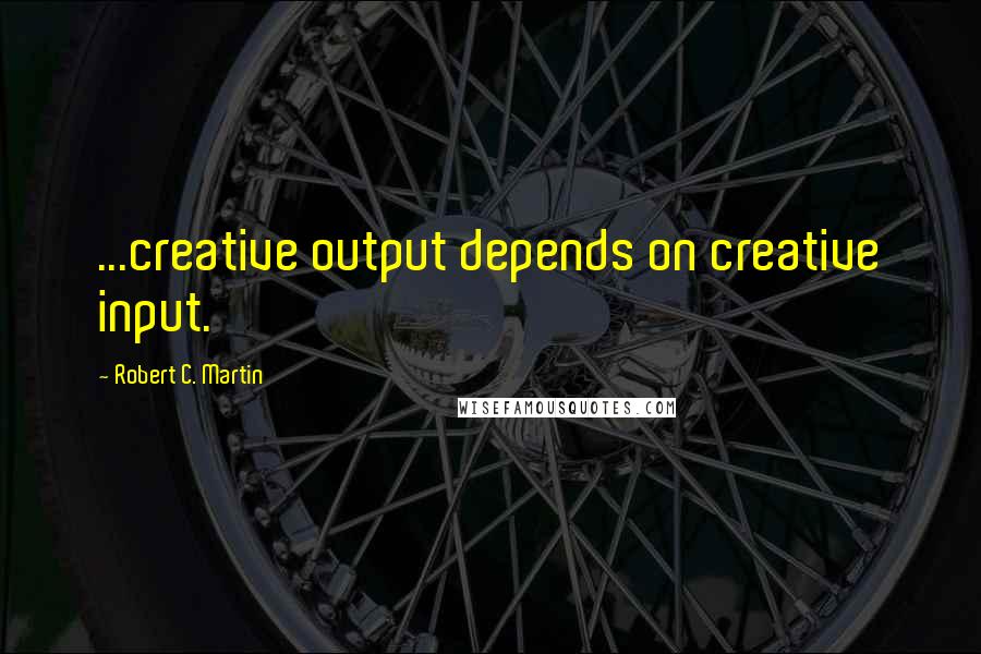 Robert C. Martin Quotes: ...creative output depends on creative input.