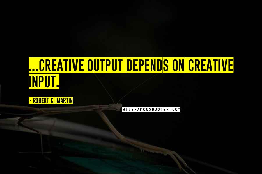 Robert C. Martin Quotes: ...creative output depends on creative input.