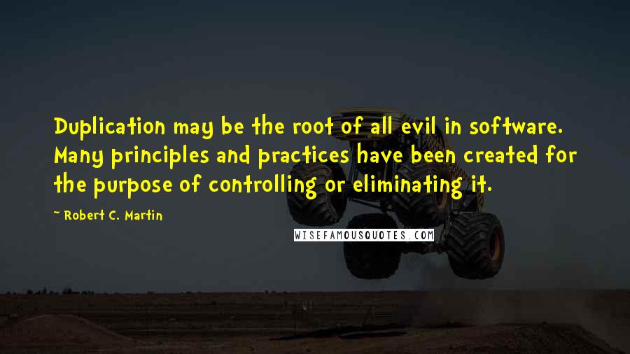 Robert C. Martin Quotes: Duplication may be the root of all evil in software. Many principles and practices have been created for the purpose of controlling or eliminating it.