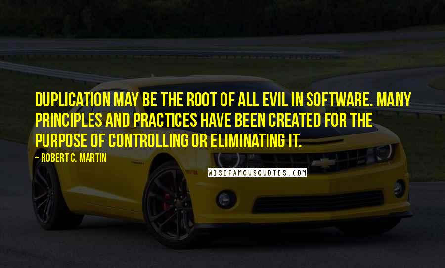 Robert C. Martin Quotes: Duplication may be the root of all evil in software. Many principles and practices have been created for the purpose of controlling or eliminating it.