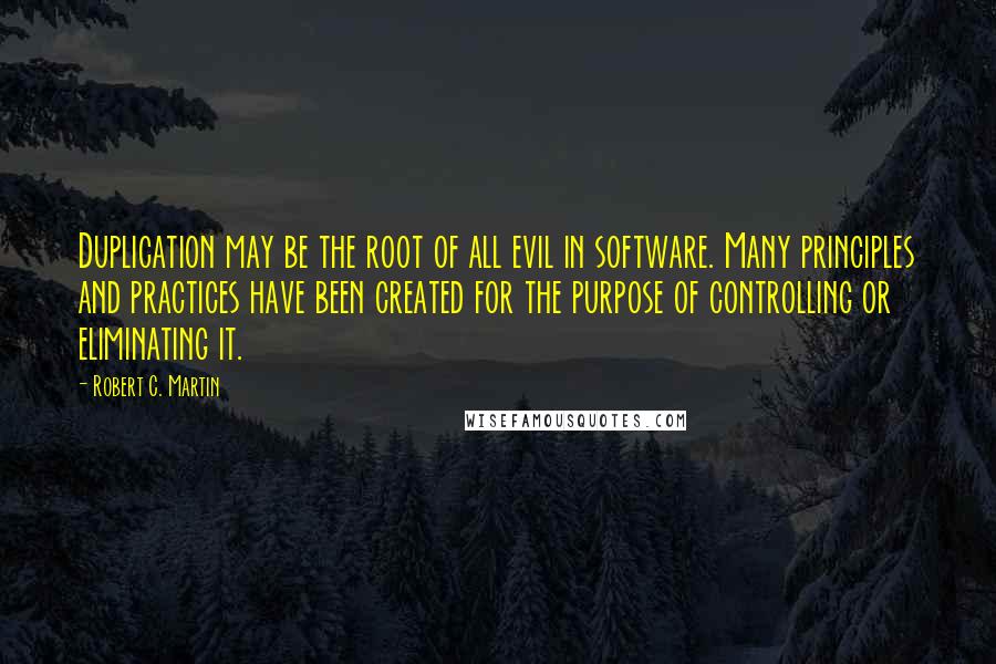 Robert C. Martin Quotes: Duplication may be the root of all evil in software. Many principles and practices have been created for the purpose of controlling or eliminating it.