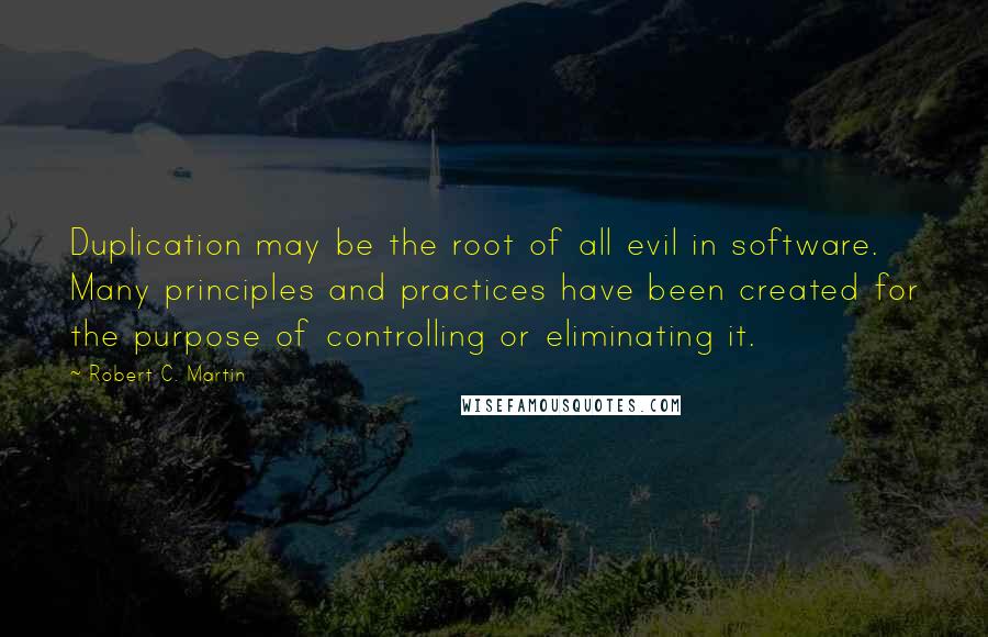 Robert C. Martin Quotes: Duplication may be the root of all evil in software. Many principles and practices have been created for the purpose of controlling or eliminating it.